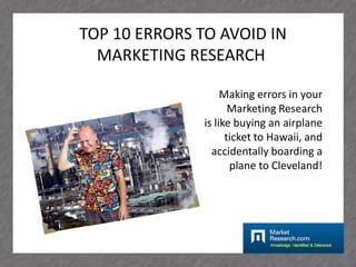 TOP 10 ERRORS TO AVOID IN
  MARKETING RESEARCH

                    Making errors in your
                      Marketing Research
               is like buying an airplane
                     ticket to Hawaii, and
                 accidentally boarding a
                      plane to Cleveland!
 