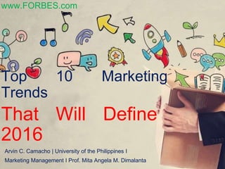 Top 10 Marketing
Trends
Arvin C. Camacho | University of the Philippines I
Marketing Management I Prof. Mita Angela M. Dimalanta
That Will Define
2016
www.FORBES.com
 