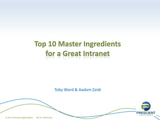 Top 10 Master Ingredients
for a Great Intranet
Toby Ward & Aadam Zaidi
© 2013 Prescient Digital Media Not for distribution
 