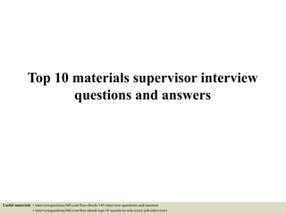 Top 10 materials supervisor interview
questions and answers
Useful materials: • interviewquestions360.com/free-ebook-145-interview-questions-and-answers
• interviewquestions360.com/free-ebook-top-18-secrets-to-win-every-job-interviews
 