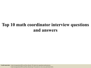 Top 10 math coordinator interview questions
and answers
Useful materials: • interviewquestions360.com/free-ebook-145-interview-questions-and-answers
• interviewquestions360.com/free-ebook-top-18-secrets-to-win-every-job-interviews
 