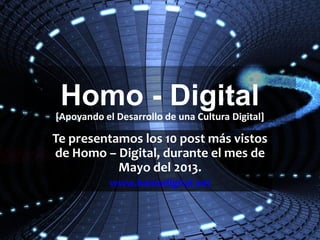 Homo - Digital
Te presentamos los 10 post más vistos
de Homo – Digital, durante el mes de
Mayo del 2013.
www.homodigital.net
[Apoyando el Desarrollo de una Cultura Digital]
 