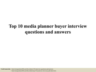 Top 10 media planner buyer interview
questions and answers
Useful materials: • interviewquestions360.com/free-ebook-145-interview-questions-and-answers
• interviewquestions360.com/free-ebook-top-18-secrets-to-win-every-job-interviews
 