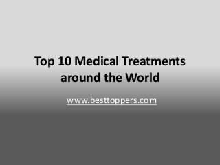 Top 10 Medical Treatments
around the World
www.besttoppers.com
 