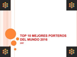 TOP 10 MEJORES PORTEROS
DEL MUNDO 2016
CR7
 