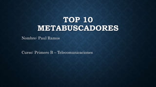 TOP 10
METABUSCADORES
Nombre: Paul Ramos
Curso: Primero B – Telecomunicaciones
 