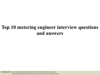 Top 10 metering engineer interview questions
and answers
Useful materials: • interviewquestions360.com/free-ebook-145-interview-questions-and-answers
• interviewquestions360.com/free-ebook-top-18-secrets-to-win-every-job-interviews
 