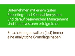 Unternehmen mit einem guten
Reporting- und Kennzahlensystem
und darauf basierendem Management
sind laut Investoren erfolgreicher.
Entscheidungen sollten (fast) immer
eine analytische Grundlage haben.
 