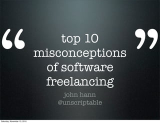 “ ”
top 10
misconceptions
of software
freelancing
john hann
@unscriptable
Saturday, November 13, 2010
 