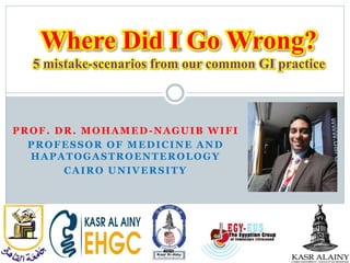 PROF. DR. MOHAMED-NAGUIB WIFI
PROFESSOR OF MEDICINE AND
HAPATOGASTROENTEROLOGY
CAIRO UNIVERSITY
Where Did I Go Wrong?
5 mistake-scenarios from our common GI practice
 