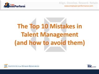 www.employee-performance.com
The Top 10 Talent Management Mistakes
(and how to avoid them)
Mistake #
The Top 10 Mistakes in
Talent Management
(and how to avoid them)
Align. Develop. Reward. Retain.
www.employee-performance.com
 