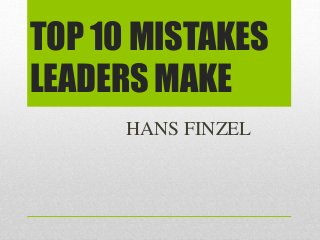 TOP 10 MISTAKES 
LEADERS MAKE 
HANS FINZEL 
 