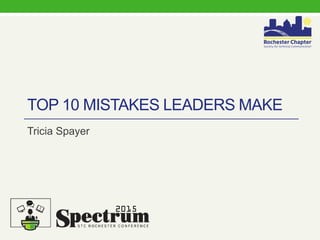 TOP 10 MISTAKES LEADERS MAKE
Tricia Spayer
2015
 