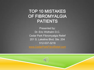 Top 10 Mistakes of FibromyalgiaPatients Presented by:  Dr. Eric Widhelm D.C. Cedar Park Fibromyalgia Relief 201 S. Lakeline Blvd. Ste. 204 512-537-3218 www.CedarParkFibroRelief.com 