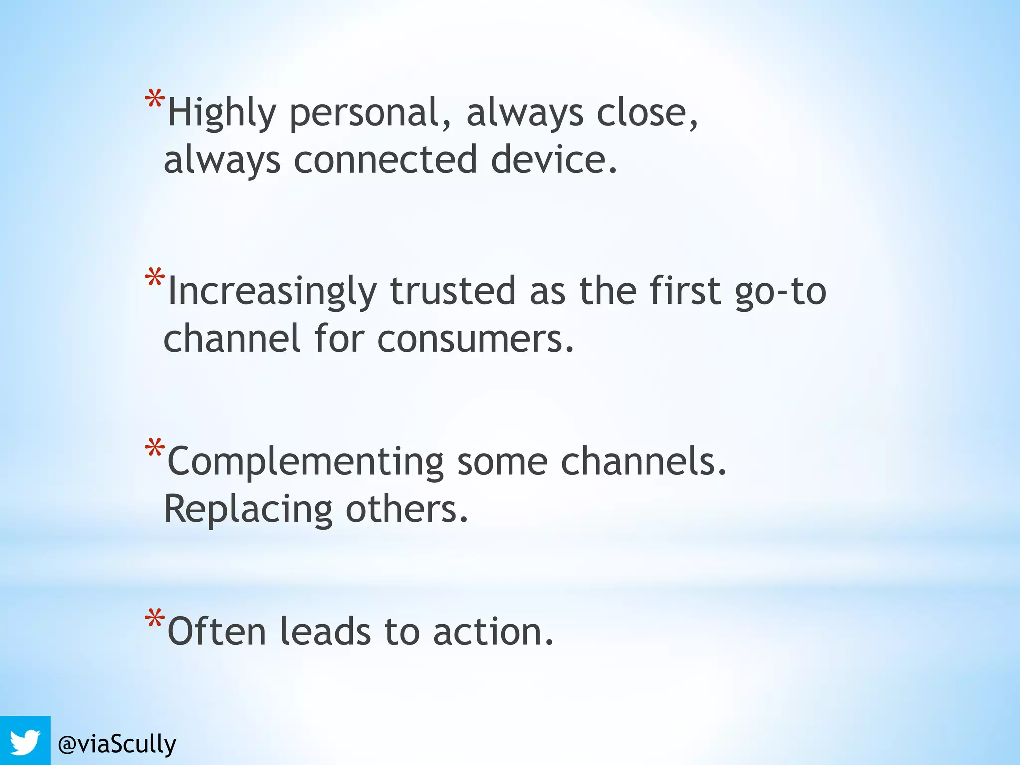*Highly personal, always close,
always connected device.
*Increasingly trusted as the first go-to
channel for consumers.
*Complementing some channels.
Replacing others.
*Often leads to action.
@viaScully
 