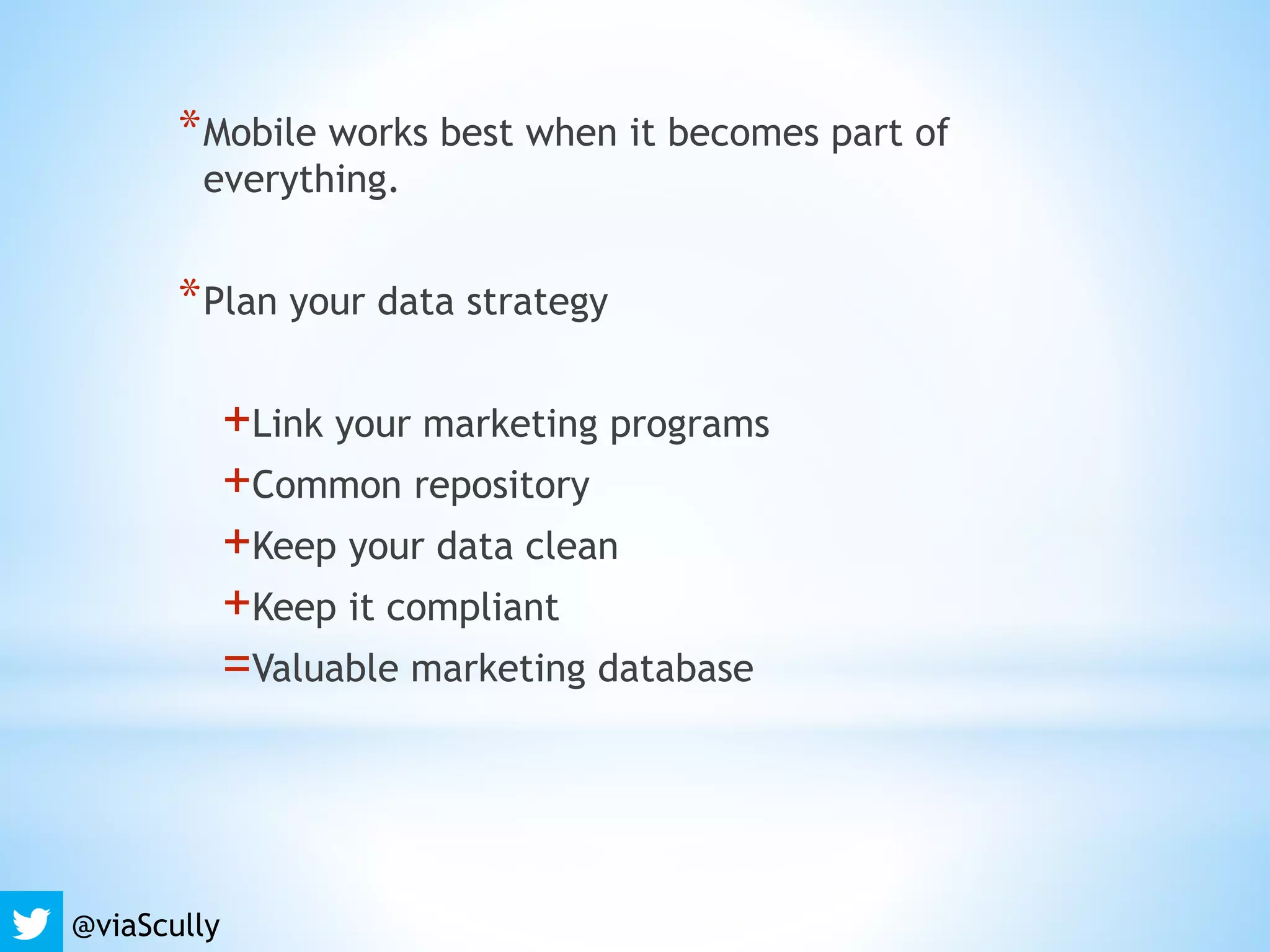 *Mobile works best when it becomes part of
everything.
*Plan your data strategy
+Link your marketing programs
+Common repository
+Keep your data clean
+Keep it compliant
=Valuable marketing database
@viaScully
 