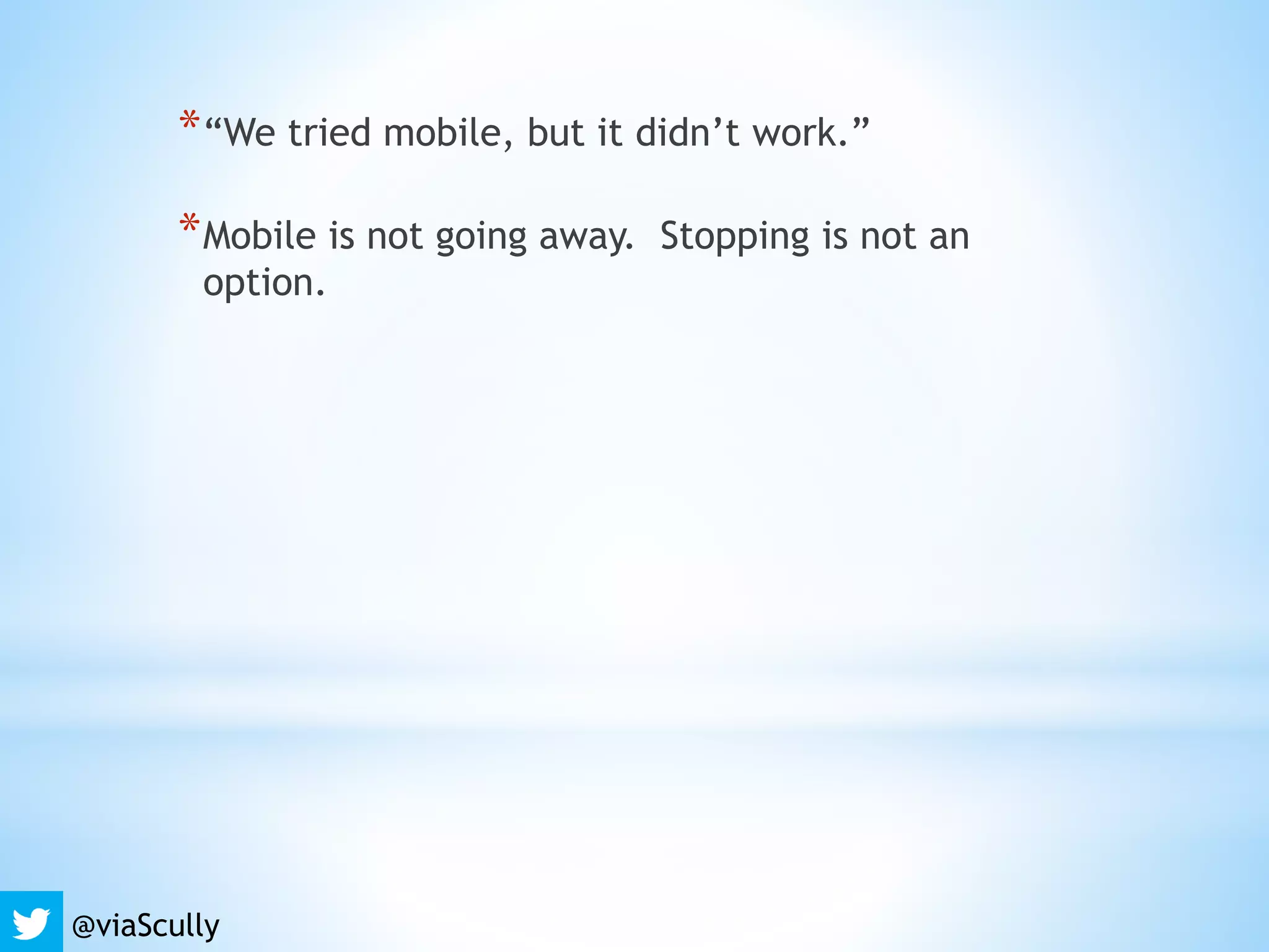 *“We tried mobile, but it didn’t work.”
*Mobile is not going away. Stopping is not an
option.
@viaScully
 