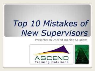 Top 10 Mistakes of
  New Supervisors
     Presented by Ascend Training Solutions
 