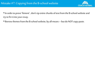 Mistake#7: Copying fromtheB-school website
•In orderto prove‘fitment’ , don’t rip entire chunks of text from the B-school website and
try to fit it into your essay.
•Borrow themes from the B-school website, by all means –but do NOT copy-paste.
 