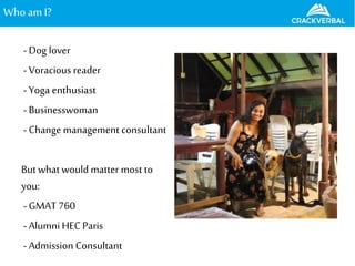 WhoamI?
- Dog lover
- Voracious reader
- Yoga enthusiast
- Businesswoman
- Change management consultant
But what would matter most to
you:
- GMAT 760
- Alumni HEC Paris
- Admission Consultant
 