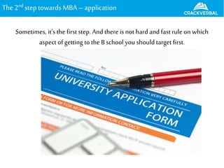 The 2nd steptowards MBA–application
Sometimes, it’s the first step. And there is not hard and fast rule on which
aspect of getting to the B school you should target first.
 