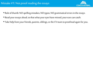Mistake#1: Notproof reading theessays
•Rule of thumb: NO spelling mistakes, NO typos, NO grammatical errors in the essays.
•Read your essays aloud, so that what your eyes havemissed, your ears can catch.
•Take help from your friends, parents, siblings, or the CV team to proofread again for you.
 