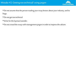 Mistake#2: Gettingtootechnical/using jargon
•Do notassume that the person reading your essay knows about your industry, and its
lingo.
•Do not get too technical.
•Write for the layman/outsider.
•Do notcrowd the essay with management jargon in orderto impress the adcom.
 