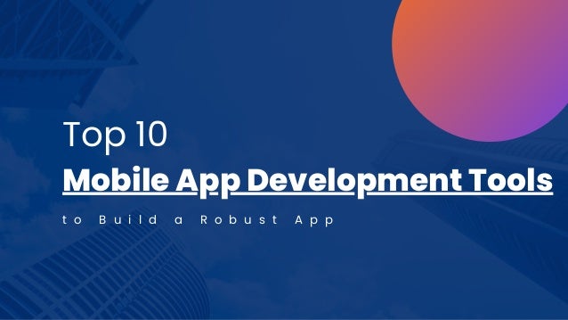 Top 10
Mobile App Development Tools
t o B u i l d a R o b u s t A p p
 