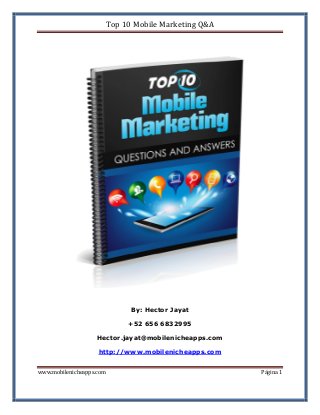 Top 10 Mobile Marketing Q&A

By: Hector Jayat
+52 656 6832995
Hector.jayat@mobilenicheapps.com
http://www.mobilenicheapps.com
www.mobilenicheapps.com

Página 1

 
