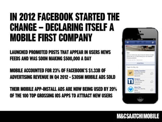 In 2012 facebook started the
change – declaring itself a
mobile first company
launched promoted posts that appear in users...