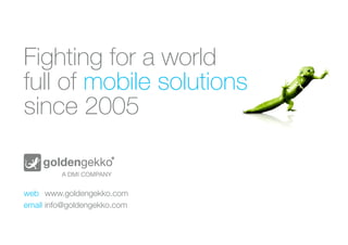 Fighting for a world
full of mobile solutions
since 2005
web	 www.goldengekko.com			
email	info@goldengekko.com			
 