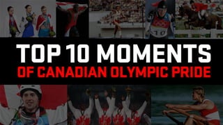 TOP 10 MOMENTS
OF CANADIAN OLYMPIC PRIDE
 