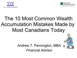 The 10 Most Common Wealth Accumulation Mistakes Made by  Most Canadians Today Andrew T. Pennington, MBA Financial Advisor 