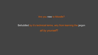 Befuddled by it’s technical terms, wiry from learning the jargon
Are you new to Moodle?
all by yourself?
 