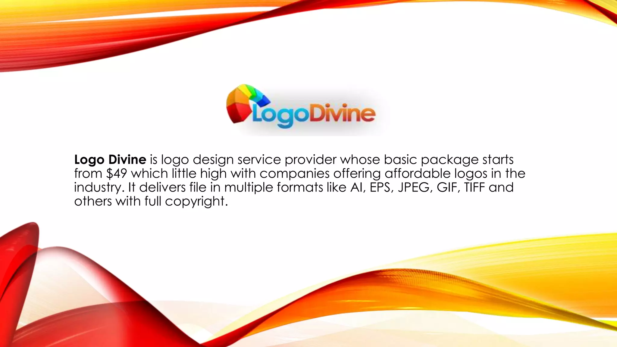 Logo Divine is logo design service provider whose basic package starts
from $49 which little high with companies offering affordable logos in the
industry. It delivers file in multiple formats like AI, EPS, JPEG, GIF, TIFF and
others with full copyright.
 