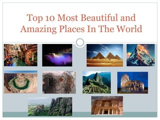 Top 10 Most Beautiful and 
Amazing Places In The World 
 