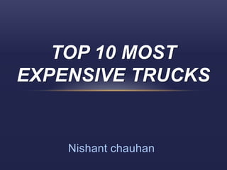 TOP 10 MOST
EXPENSIVE TRUCKS


    Nishant chauhan
 