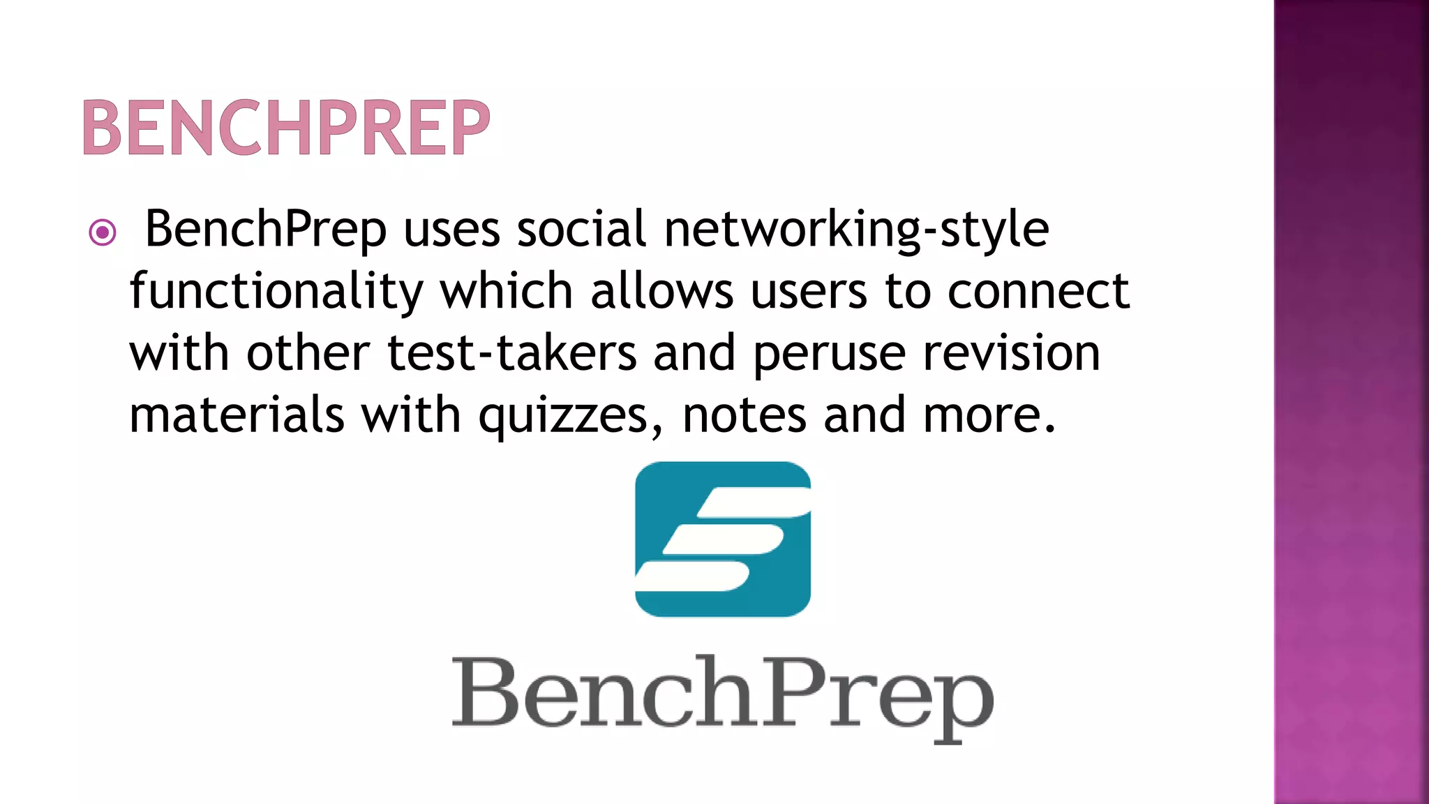  BenchPrep uses social networking-style
functionality which allows users to connect
with other test-takers and peruse revision
materials with quizzes, notes and more.
 