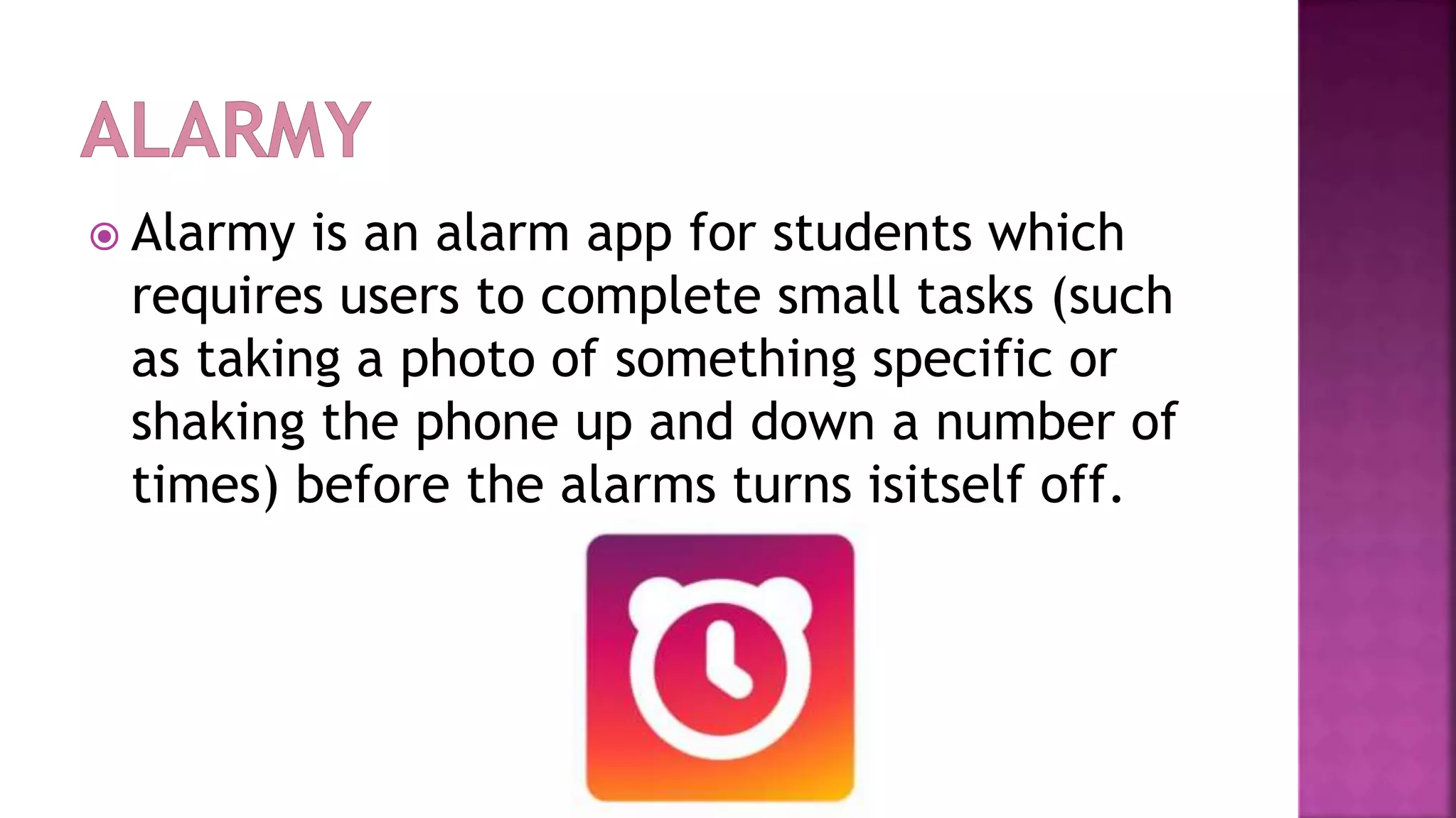  Alarmy is an alarm app for students which
requires users to complete small tasks (such
as taking a photo of something specific or
shaking the phone up and down a number of
times) before the alarms turns isitself off.
 