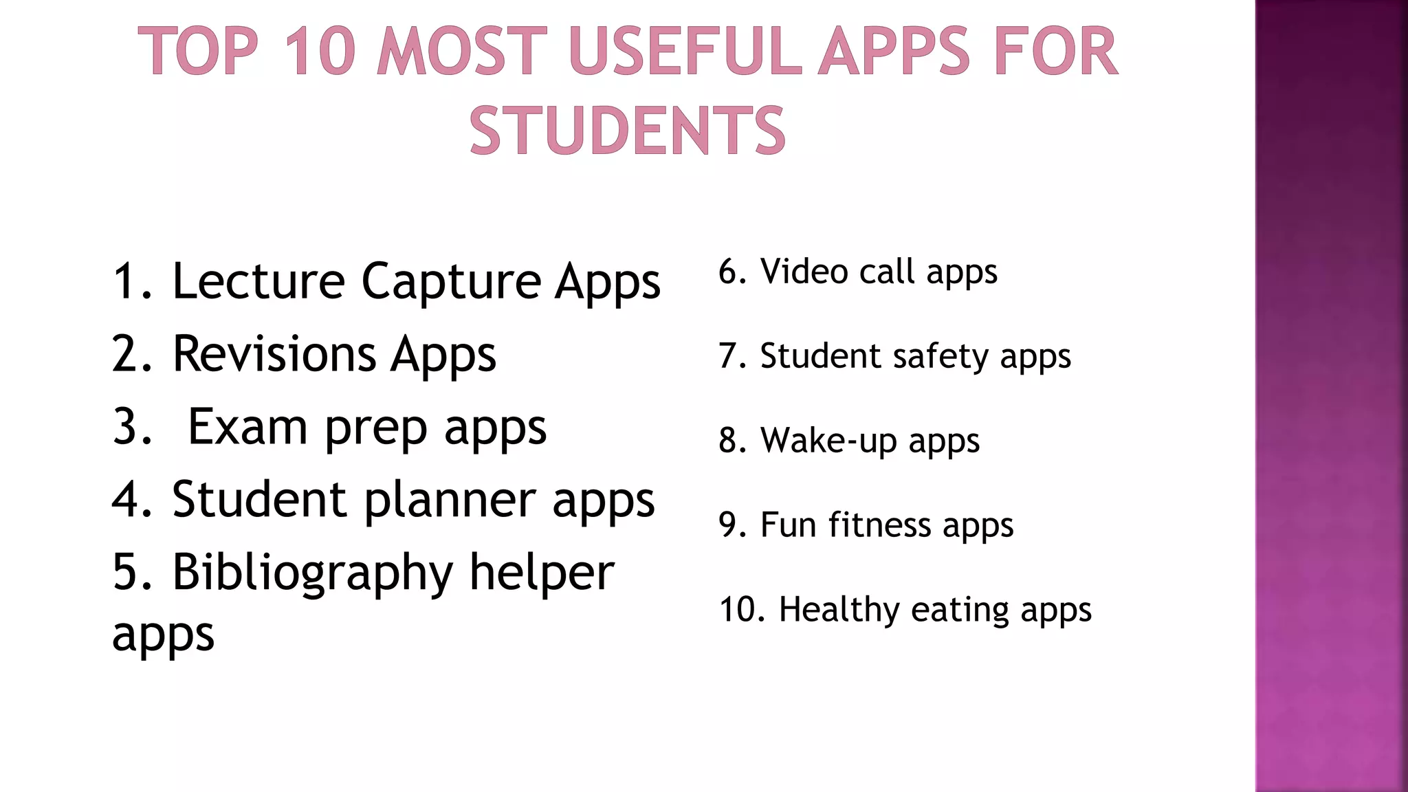1. Lecture Capture Apps
2. Revisions Apps
3. Exam prep apps
4. Student planner apps
5. Bibliography helper
apps
6. Video call apps
7. Student safety apps
8. Wake-up apps
9. Fun fitness apps
10. Healthy eating apps
 