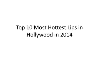 Top 10 Most Hottest Lips in 
Hollywood in 2014 
 