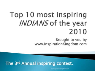 Top 10 most inspiring INDIANS of the year 2010 Brought to you by www.InspirationKingdom.com The 3rd Annual inspiring contest.  (C) Inspirationkingdom.com 