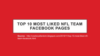 TOP 10 MOST LIKED NFL TEAM
FACEBOOK PAGES
• Source- http://cowboysfandom.blogspot.com/2016/11/top-10-most-liked-nfl-
team-facebook.html
 
