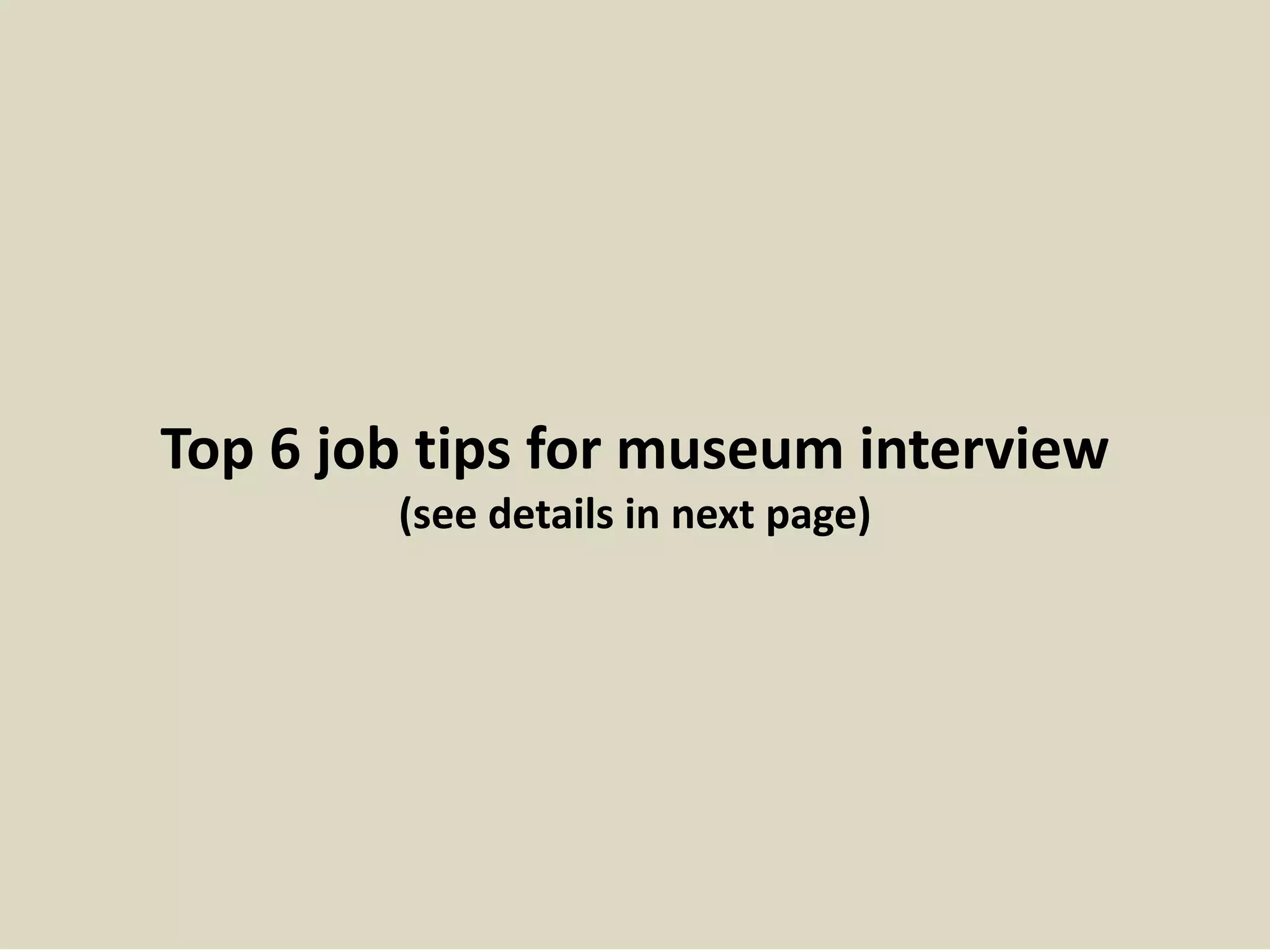 Top 6 job tips for museum interview
(see details in next page)
 