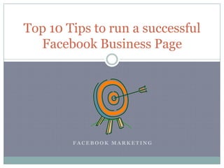 F A C E B O O K M A R K E T I N G
Top 10 Tips to run a successful
Facebook Business Page
 