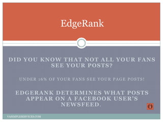 DID YOU KNOW THAT NOT ALL YOUR FANS
SEE YOUR POSTS?
UNDER 16% OF YOUR FANS SEE YOUR PAGE POSTS!
EDGERANK DETERMINES WHAT P...