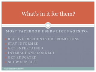 MOST FACEBOOK USERS LIKE PAGES TO:
 RECEIVE DISCOUNTS OR PROMOTIONS
 STAY INFORMED
 GET ENTERTAINED
 INTERACT AND CONN...