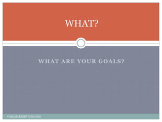 WHAT ARE YOUR GOALS?
WHAT?
VASIMPLESERVICES.COM
 