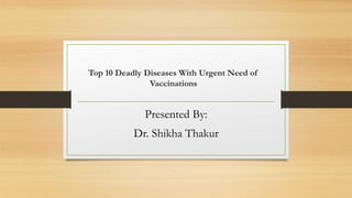 Top 10 Deadly Diseases With Urgent Need of
Vaccinations
Presented By:
Dr. Shikha Thakur
 