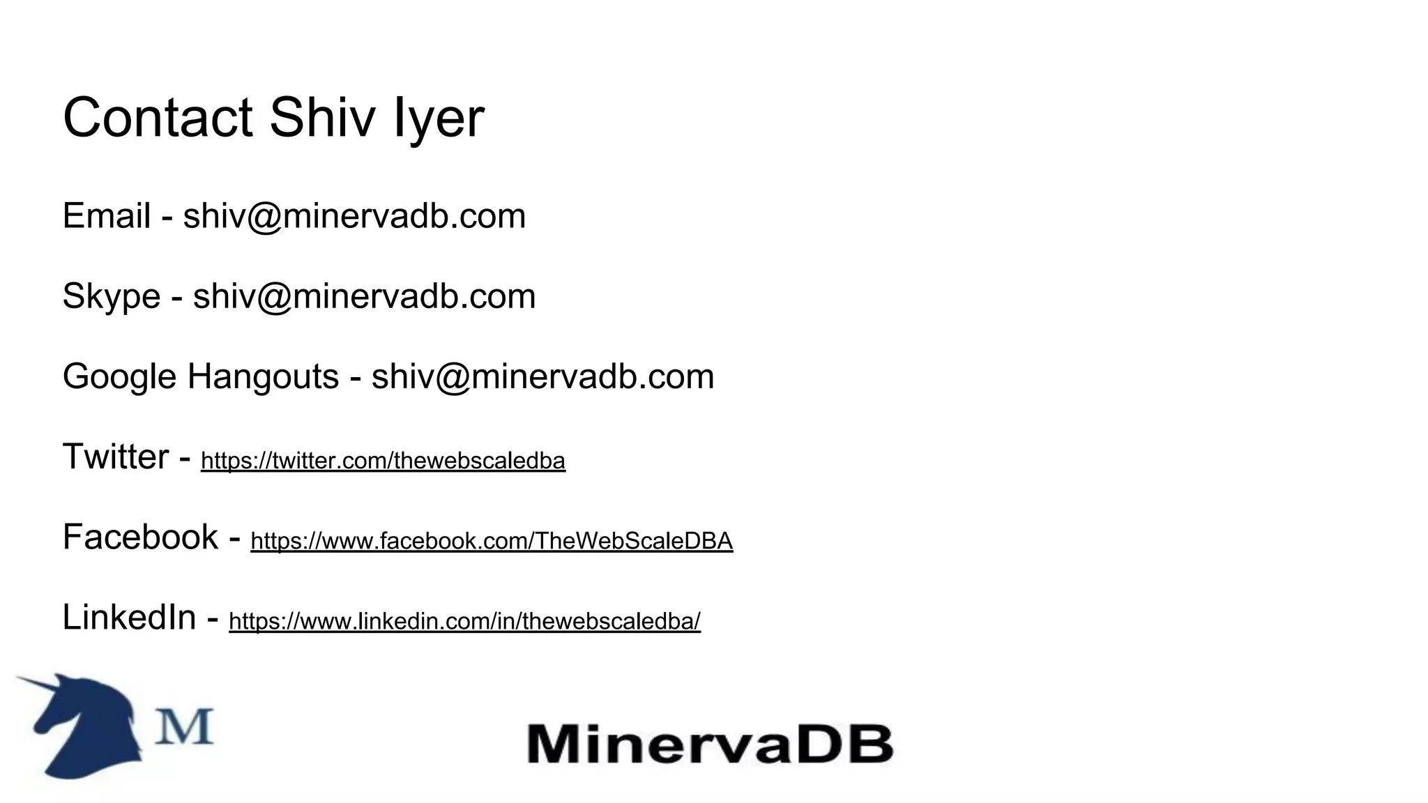 Contact Shiv Iyer
Email - shiv@minervadb.com
Skype - shiv@minervadb.com
Google Hangouts - shiv@minervadb.com
Twitter - https://twitter.com/thewebscaledba
Facebook - https://www.facebook.com/TheWebScaleDBA
LinkedIn - https://www.linkedin.com/in/thewebscaledba/
 